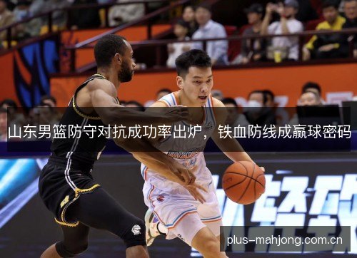 山东男篮防守对抗成功率出炉,铁血防线成赢球密码 山东男篮防守对抗成功率出炉,铁血防线成赢球密码